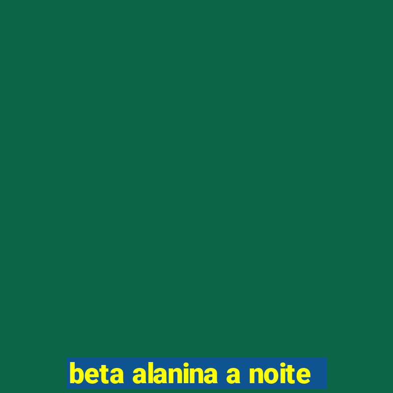 beta alanina a noite